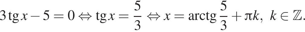 3 тан­генс x минус 5 = 0 рав­но­силь­но тан­генс x = дробь: чис­ли­тель: 5, зна­ме­на­тель: 3 конец дроби рав­но­силь­но x = арк­тан­генс дробь: чис­ли­тель: 5, зна­ме­на­тель: 3 конец дроби плюс Пи k, k при­над­ле­жит Z .