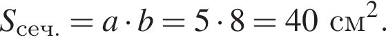 S_сеч. = a умно­жить на b = 5 умно­жить на 8 = 40 см в квад­ра­те .