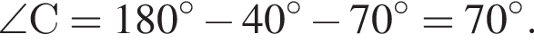 \angle С = 180 гра­ду­сов минус 40 гра­ду­сов минус 70 гра­ду­сов=70 гра­ду­сов.