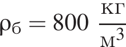 \rho_б = 800 дробь: чис­ли­тель: кг, зна­ме­на­тель: м в кубе конец дроби 