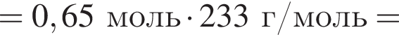 = 0,65 моль умно­жить на 233 г/моль =