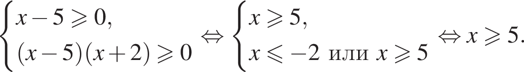  си­сте­ма вы­ра­же­ний x минус 5\geqslant0, левая круг­лая скоб­ка x минус 5 пра­вая круг­лая скоб­ка левая круг­лая скоб­ка x плюс 2 пра­вая круг­лая скоб­ка \geqslant0 конец си­сте­мы рав­но­силь­но си­сте­ма вы­ра­же­ний x\geqslant5,x мень­ше или равно минус 2 или x боль­ше или равно 5 конец си­сте­мы рав­но­силь­но x боль­ше или равно 5. 