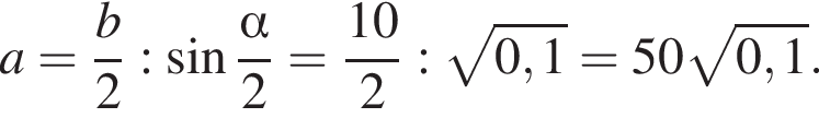 a= дробь: чис­ли­тель: b, зна­ме­на­тель: 2 конец дроби : синус дробь: чис­ли­тель: альфа , зна­ме­на­тель: 2 конец дроби = дробь: чис­ли­тель: 10, зна­ме­на­тель: 2 конец дроби : ко­рень из: на­ча­ло ар­гу­мен­та: 0,1 конец ар­гу­мен­та =50 ко­рень из: на­ча­ло ар­гу­мен­та: 0,1 конец ар­гу­мен­та . 