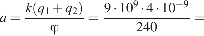 a = дробь: чис­ли­тель: k левая круг­лая скоб­ка q_1 плюс q_2 пра­вая круг­лая скоб­ка , зна­ме­на­тель: \varphi конец дроби = дробь: чис­ли­тель: 9 умно­жить на 10 в сте­пе­ни 9 умно­жить на 4 умно­жить на 10 в сте­пе­ни левая круг­лая скоб­ка минус 9 пра­вая круг­лая скоб­ка , зна­ме­на­тель: 240 конец дроби = 