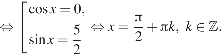  рав­но­силь­но со­во­куп­ность вы­ра­же­ний ко­си­нус x=0, синус x= дробь: чис­ли­тель: 5, зна­ме­на­тель: 2 конец дроби конец со­во­куп­но­сти . рав­но­силь­но x= дробь: чис­ли­тель: Пи , зна­ме­на­тель: 2 конец дроби плюс Пи k, k при­над­ле­жит Z . 