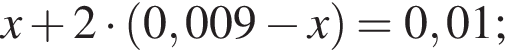 x плюс 2 умно­жить на левая круг­лая скоб­ка 0,009 минус x пра­вая круг­лая скоб­ка = 0,01;