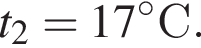 t_2 = 17 гра­ду­совС.