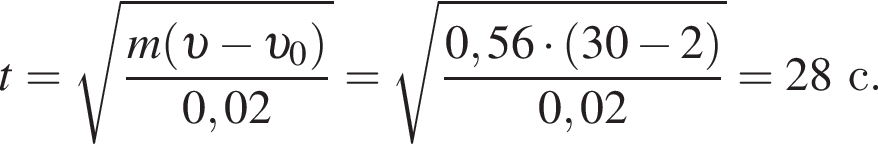 t= ко­рень из: на­ча­ло ар­гу­мен­та: дробь: чис­ли­тель: m левая круг­лая скоб­ка v минус v _0 пра­вая круг­лая скоб­ка , зна­ме­на­тель: 0,02 конец дроби конец ар­гу­мен­та = ко­рень из: на­ча­ло ар­гу­мен­та: дробь: чис­ли­тель: 0,56 умно­жить на левая круг­лая скоб­ка 30 минус 2 пра­вая круг­лая скоб­ка , зна­ме­на­тель: 0,02 конец дроби конец ар­гу­мен­та =28с. 
