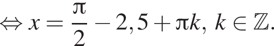  рав­но­силь­но x= дробь: чис­ли­тель: Пи , зна­ме­на­тель: 2 конец дроби минус 2,5 плюс Пи k,\; k при­над­ле­жит Z . 