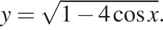y= ко­рень из: на­ча­ло ар­гу­мен­та: 1 минус 4 ко­си­нус x конец ар­гу­мен­та .