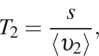 T_2 = дробь: чис­ли­тель: s, зна­ме­на­тель: \langle v _2 \rangle конец дроби , 