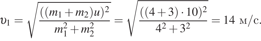  v _1= ко­рень из: на­ча­ло ар­гу­мен­та: дробь: чис­ли­тель: левая круг­лая скоб­ка левая круг­лая скоб­ка m_1 плюс m_2 пра­вая круг­лая скоб­ка u пра­вая круг­лая скоб­ка в квад­ра­те , зна­ме­на­тель: m_1 в квад­ра­те плюс m_2 в квад­ра­те конец дроби конец ар­гу­мен­та = ко­рень из: на­ча­ло ар­гу­мен­та: дробь: чис­ли­тель: левая круг­лая скоб­ка левая круг­лая скоб­ка 4 плюс 3 пра­вая круг­лая скоб­ка умно­жить на 10 пра­вая круг­лая скоб­ка в квад­ра­те , зна­ме­на­тель: 4 в квад­ра­те плюс 3 в квад­ра­те конец дроби конец ар­гу­мен­та =14м/с. 