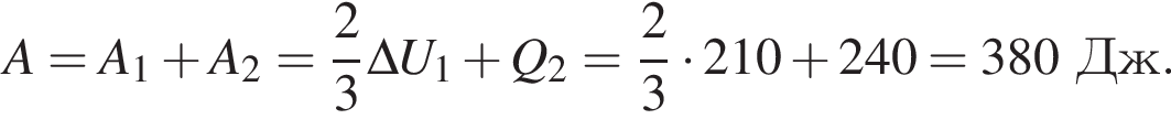 A=A_1 плюс A_2= дробь: чис­ли­тель: 2, зна­ме­на­тель: 3 конец дроби \Delta U_1 плюс Q_2= дробь: чис­ли­тель: 2, зна­ме­на­тель: 3 конец дроби умно­жить на 210 плюс 240=380Дж. 