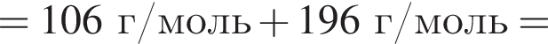 = 106 г/моль плюс 196 г/моль =