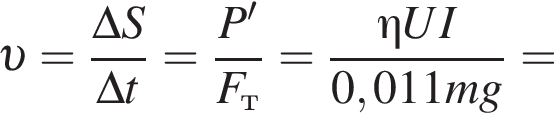  v = дробь: чис­ли­тель: \Delta S, зна­ме­на­тель: \Delta t конец дроби = дробь: чис­ли­тель: P', зна­ме­на­тель: F_т конец дроби = дробь: чис­ли­тель: \eta UI, зна­ме­на­тель: 0,011mg конец дроби = 