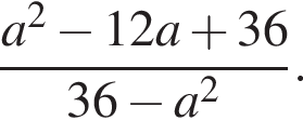  дробь: чис­ли­тель: a в квад­ра­те минус 12a плюс 36, зна­ме­на­тель: 36 минус a в квад­ра­те конец дроби . 