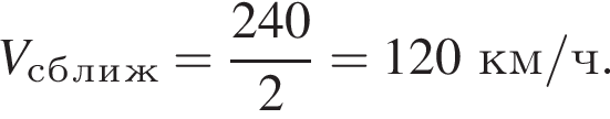 V_с_б_л_и_ж= дробь: чис­ли­тель: 240, зна­ме­на­тель: 2 конец дроби =120км/ч. 
