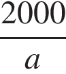 дробь: числитель: 2000, знаменатель: a конец дроби