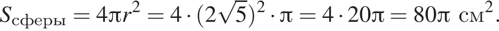 S_сферы= 4 Пи r в квад­ра­те = 4 умно­жить на левая круг­лая скоб­ка 2 ко­рень из 5 пра­вая круг­лая скоб­ка в квад­ра­те умно­жить на Пи = 4 умно­жить на 20 Пи = 80 Пи см в квад­ра­те .