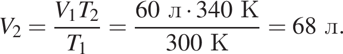 V_2= дробь: чис­ли­тель: V_1T_2, зна­ме­на­тель: T_1 конец дроби = дробь: чис­ли­тель: 60л умно­жить на 340К, зна­ме­на­тель: 300К конец дроби =68л. 
