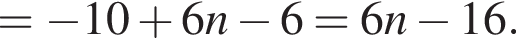 = минус 10 плюс 6n минус 6=6n минус 16.