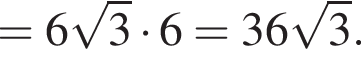 = 6 ко­рень из 3 умно­жить на 6 = 36 ко­рень из 3 .