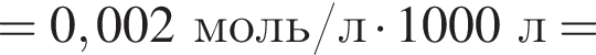 = 0,002 моль/л умно­жить на 1000 л =