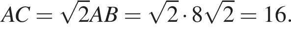 AC= ко­рень из: на­ча­ло ар­гу­мен­та: 2 конец ар­гу­мен­та AB= ко­рень из: на­ча­ло ар­гу­мен­та: 2 конец ар­гу­мен­та умно­жить на 8 ко­рень из: на­ча­ло ар­гу­мен­та: 2 конец ар­гу­мен­та =16.