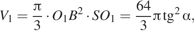V_1 = дробь: чис­ли­тель: Пи , зна­ме­на­тель: 3 конец дроби умно­жить на O_1B в квад­ра­те умно­жить на SO_1 = дробь: чис­ли­тель: 64, зна­ме­на­тель: 3 конец дроби Пи тан­генс в квад­ра­те альфа , 