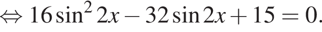  рав­но­силь­но 16 синус в квад­ра­те 2x минус 32 синус 2x плюс 15=0.