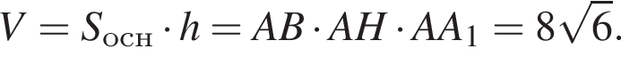 V=S_осн умно­жить на h=AB умно­жить на AH умно­жить на AA_1 = 8 ко­рень из: на­ча­ло ар­гу­мен­та: 6 конец ар­гу­мен­та .