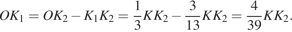 OK_1=OK_2 минус K_1K_2= дробь: чис­ли­тель: 1, зна­ме­на­тель: 3 конец дроби KK_2 минус дробь: чис­ли­тель: 3, зна­ме­на­тель: 13 конец дроби KK_2= дробь: чис­ли­тель: 4, зна­ме­на­тель: 39 конец дроби KK_2. 