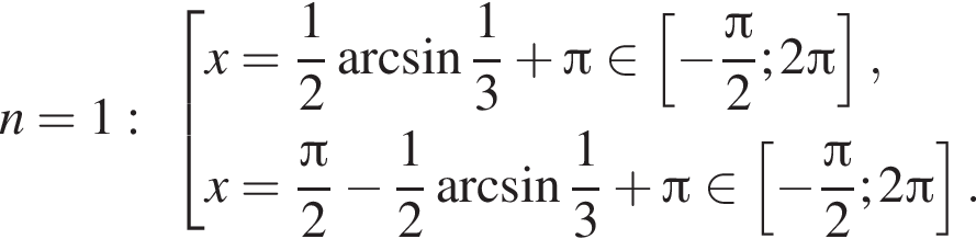 n=1: со­во­куп­ность вы­ра­же­ний x= дробь: чис­ли­тель: 1, зна­ме­на­тель: 2 конец дроби арк­си­нус дробь: чис­ли­тель: 1, зна­ме­на­тель: 3 конец дроби плюс Пи при­над­ле­жит левая квад­рат­ная скоб­ка минус дробь: чис­ли­тель: Пи , зна­ме­на­тель: 2 конец дроби ;2 Пи пра­вая квад­рат­ная скоб­ка ,x= дробь: чис­ли­тель: Пи , зна­ме­на­тель: 2 конец дроби минус дробь: чис­ли­тель: 1, зна­ме­на­тель: 2 конец дроби арк­си­нус дробь: чис­ли­тель: 1, зна­ме­на­тель: 3 конец дроби плюс Пи при­над­ле­жит левая квад­рат­ная скоб­ка минус дробь: чис­ли­тель: Пи , зна­ме­на­тель: 2 конец дроби ;2 Пи пра­вая квад­рат­ная скоб­ка . конец со­во­куп­но­сти . 