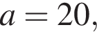 a=20,