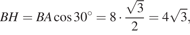 BH=BA ко­си­нус 30 гра­ду­сов =8 умно­жить на дробь: чис­ли­тель: ко­рень из: на­ча­ло ар­гу­мен­та: 3 конец ар­гу­мен­та , зна­ме­на­тель: 2 конец дроби =4 ко­рень из: на­ча­ло ар­гу­мен­та: 3 конец ар­гу­мен­та , 