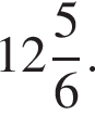  целая часть: 12, дроб­ная часть: чис­ли­тель: 5, зна­ме­на­тель: 6 .