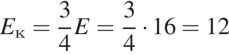 E_к= дробь: чис­ли­тель: 3, зна­ме­на­тель: 4 конец дроби E= дробь: чис­ли­тель: 3, зна­ме­на­тель: 4 конец дроби умно­жить на 16=12 