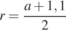 r= дробь: числитель: a плюс 1,1, знаменатель: 2 конец дроби