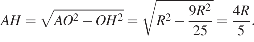 AH= ко­рень из: на­ча­ло ар­гу­мен­та: AO в квад­ра­те минус OH в квад­ра­те конец ар­гу­мен­та = ко­рень из: на­ча­ло ар­гу­мен­та: R в квад­ра­те минус дробь: чис­ли­тель: 9R в квад­ра­те , зна­ме­на­тель: 25 конец дроби конец ар­гу­мен­та = дробь: чис­ли­тель: 4R, зна­ме­на­тель: 5 конец дроби . 