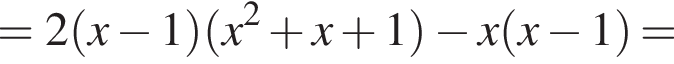 =2 левая круг­лая скоб­ка x минус 1 пра­вая круг­лая скоб­ка левая круг­лая скоб­ка x в квад­ра­те плюс x плюс 1 пра­вая круг­лая скоб­ка минус x левая круг­лая скоб­ка x минус 1 пра­вая круг­лая скоб­ка =