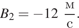 B_2 = минус 12 дробь: чис­ли­тель: м, зна­ме­на­тель: с конец дроби . 