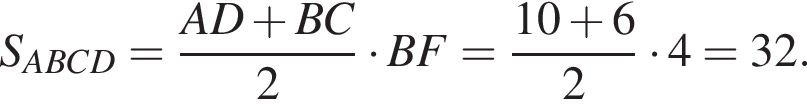S_ABCD= дробь: числитель: AD плюс BC, знаменатель: 2 конец дроби умножить на BF= дробь: числитель: 10 плюс 6, знаменатель: 2 конец дроби умножить на 4=32.