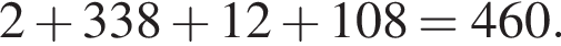 2 плюс 338 плюс 12 плюс 108=460.
