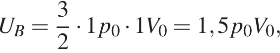 U_B= дробь: чис­ли­тель: 3, зна­ме­на­тель: 2 конец дроби умно­жить на 1p_0 умно­жить на 1V_0 = 1,5p_0V_0, 