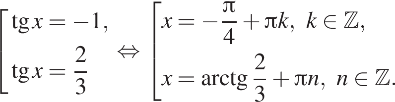  со­во­куп­ность вы­ра­же­ний тан­генс x = минус 1, тан­генс x = дробь: чис­ли­тель: 2, зна­ме­на­тель: 3 конец дроби конец со­во­куп­но­сти . рав­но­силь­но со­во­куп­ность вы­ра­же­ний x = минус дробь: чис­ли­тель: Пи , зна­ме­на­тель: 4 конец дроби плюс Пи k, k при­над­ле­жит Z ,x = арк­тан­генс дробь: чис­ли­тель: 2, зна­ме­на­тель: 3 конец дроби плюс Пи n, n при­над­ле­жит Z . конец со­во­куп­но­сти . 
