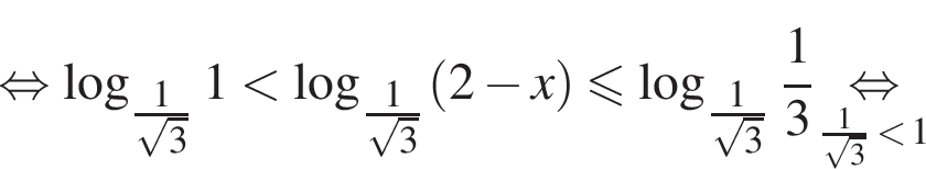  рав­но­силь­но ло­га­рифм по ос­но­ва­нию левая круг­лая скоб­ка \tfrac1 пра­вая круг­лая скоб­ка ко­рень из: на­ча­ло ар­гу­мен­та: 3 конец ар­гу­мен­та 1 мень­ше ло­га­рифм по ос­но­ва­нию левая круг­лая скоб­ка \tfrac1 пра­вая круг­лая скоб­ка ко­рень из: на­ча­ло ар­гу­мен­та: 3 конец ар­гу­мен­та левая круг­лая скоб­ка 2 минус x пра­вая круг­лая скоб­ка мень­ше или равно ло­га­рифм по ос­но­ва­нию левая круг­лая скоб­ка \tfrac1 пра­вая круг­лая скоб­ка ко­рень из: на­ча­ло ар­гу­мен­та: 3 конец ар­гу­мен­та дробь: чис­ли­тель: 1, зна­ме­на­тель: 3 конец дроби \underset дробь: чис­ли­тель: 1, зна­ме­на­тель: ко­рень из 3 конец дроби мень­ше 1\mathop рав­но­силь­но 