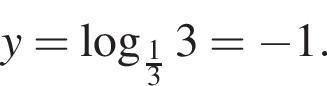 y= ло­га­рифм по ос­но­ва­нию левая круг­лая скоб­ка дробь: чис­ли­тель: 1, зна­ме­на­тель: 3 конец дроби пра­вая круг­лая скоб­ка 3= минус 1. 