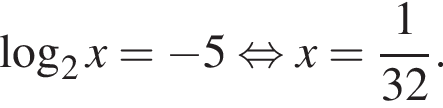  ло­га­рифм по ос­но­ва­нию 2 x = минус 5 рав­но­силь­но x = дробь: чис­ли­тель: 1, зна­ме­на­тель: 32 конец дроби . 