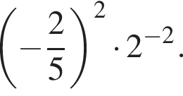  левая круг­лая скоб­ка минус дробь: чис­ли­тель: 2, зна­ме­на­тель: 5 конец дроби пра­вая круг­лая скоб­ка в квад­ра­те умно­жить на 2 в сте­пе­ни левая круг­лая скоб­ка минус 2 пра­вая круг­лая скоб­ка . 
