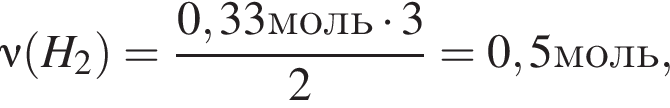 \nu левая круг­лая скоб­ка H_2 пра­вая круг­лая скоб­ка = дробь: чис­ли­тель: 0,33моль умно­жить на 3, зна­ме­на­тель: 2 конец дроби =0,5моль, 